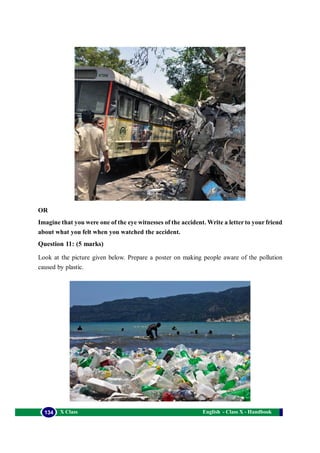English - Class X - Handbook134 X Class
OR
Imagine that you were one of the eye witnesses of the accident. Write a letter to your friend
about what you felt when you watched the accident.
Question 11: (5 marks)
Look at the picture given below. Prepare a poster on making people aware of the pollution
caused by plastic.
 