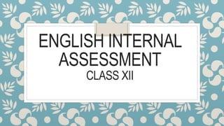 ENGLISH INTERNAL
ASSESSMENT
CLASS XII
 