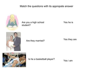 Match the questions with its appropate answer Are you a high school student? Are they married? Is he a basketball player? Yes he is Yes they are Yes i am 