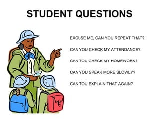 STUDENT QUESTIONS EXCUSE ME, CAN YOU REPEAT THAT? CAN YOU CHECK MY ATTENDANCE? CAN TOU CHECK MY HOMEWORK? CAN YOU SPEAK MORE SLOWLY? CAN TOU EXPLAIN THAT AGAIN? 