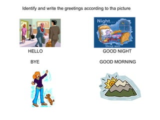 HELLO  GOOD NIGHT   BYE  GOOD MORNING Identify and write the greetings according to tha picture 