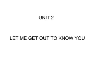 UNIT 2 LET ME GET OUT TO KNOW YOU 