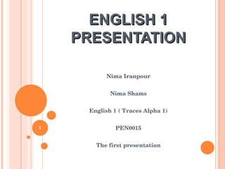 ENGLISH 1 PRESENTATION Nima Iranpour Nima Shams English 1 ( Traces Alpha 1) PEN0015 The first presentation 