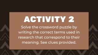 ACTIVITY 2
Solve the crossword puzzle by
writing the correct terms used in
research that correspond to their
meaning. See clues provided.
 