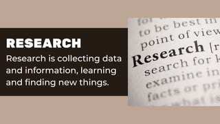 RESEARCH
Research is collecting data
and information, learning
and finding new things.
 