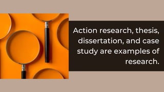 Action research, thesis,
dissertation, and case
study are examples of
research.
 