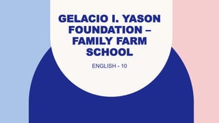 GELACIO I. YASON
FOUNDATION –
FAMILY FARM
SCHOOL
ENGLISH - 10
 