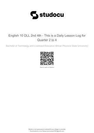 English 10 DLL 2nd 4th - This is a Daily Lesson Log for
Quarter 2 to 4
Bachelor of Technology and Livelihood Education (Biliran Province State University)
Scan to open on Studocu
Studocu is not sponsored or endorsed by any college or university
English 10 DLL 2nd 4th - This is a Daily Lesson Log for
Quarter 2 to 4
Bachelor of Technology and Livelihood Education (Biliran Province State University)
Scan to open on Studocu
Studocu is not sponsored or endorsed by any college or university
Downloaded by Juvie Opiasa (juvie.opiasa1987@gmail.com)
lOMoARcPSD|38056938
 