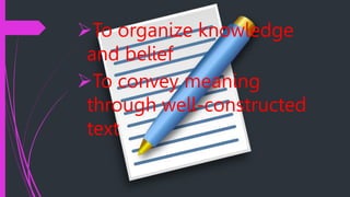 To organize knowledge
and belief
To convey meaning
through well-constructed
text
 