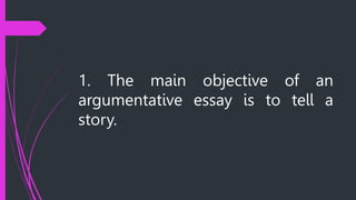 1. The main objective of an
argumentative essay is to tell a
story.
 