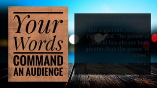 “He who want to persuade
should put his trust not in
the right argument, but in the
right word. The power of
sound has always been
greater than the power of
sense.”
- Joseph Conrad
 