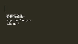 QUESTIONS:
Is information
important? Why or
why not?
 