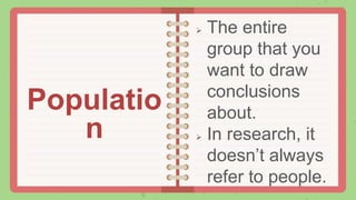  The entire
group that you
want to draw
conclusions
about.
 In research, it
doesn’t always
refer to people.
Populatio
n
 