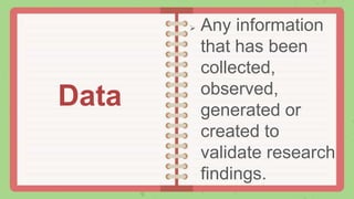  Any information
that has been
collected,
observed,
generated or
created to
validate research
findings.
Data
 