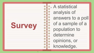  A statistical
analysis of
answers to a poll
of a sample of a
population to
determine
opinions, or
knowledge.
Survey
 