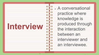  A conversational
practice where
knowledge is
produced through
the interaction
between an
interviewer and
an interviewee.
Interview
 