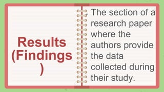 The section of a
research paper
where the
authors provide
the data
collected during
their study.
Results
(Findings
)
 