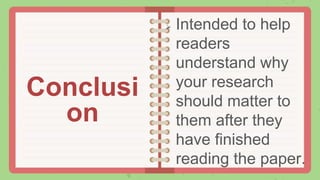  Intended to help
readers
understand why
your research
should matter to
them after they
have finished
reading the paper.
Conclusi
on
 