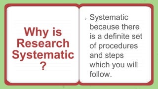 Why is
Research
Systematic
?
 Systematic
because there
is a definite set
of procedures
and steps
which you will
follow.
 