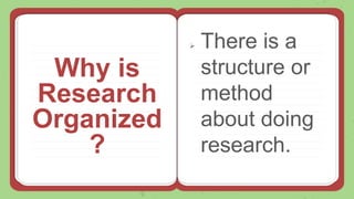 Why is
Research
Organized
?
 There is a
structure or
method
about doing
research.
 