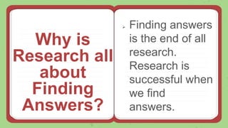 Why is
Research all
about
Finding
Answers?
 Finding answers
is the end of all
research.
Research is
successful when
we find
answers.
 