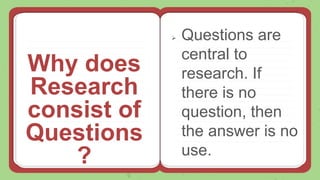 Why does
Research
consist of
Questions
?
 Questions are
central to
research. If
there is no
question, then
the answer is no
use.
 