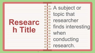  A subject or
topic that
researcher
finds interesting
when
conducting
research.
Researc
h Title
 