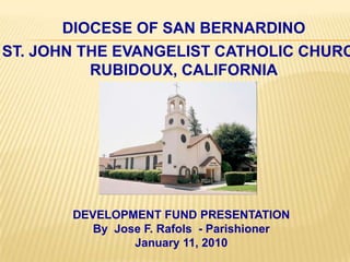 DIOCESE OF SAN BERNARDINO ST. JOHN THE EVANGELIST CATHOLIC CHURCH RUBIDOUX, CALIFORNIA DEVELOPMENT FUND PRESENTATIONBy  Jose F. Rafols  - ParishionerJanuary 11, 2010 