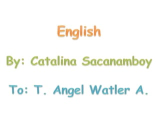 English By: Catalina Sacanamboy To: T. AngelWatler A. 