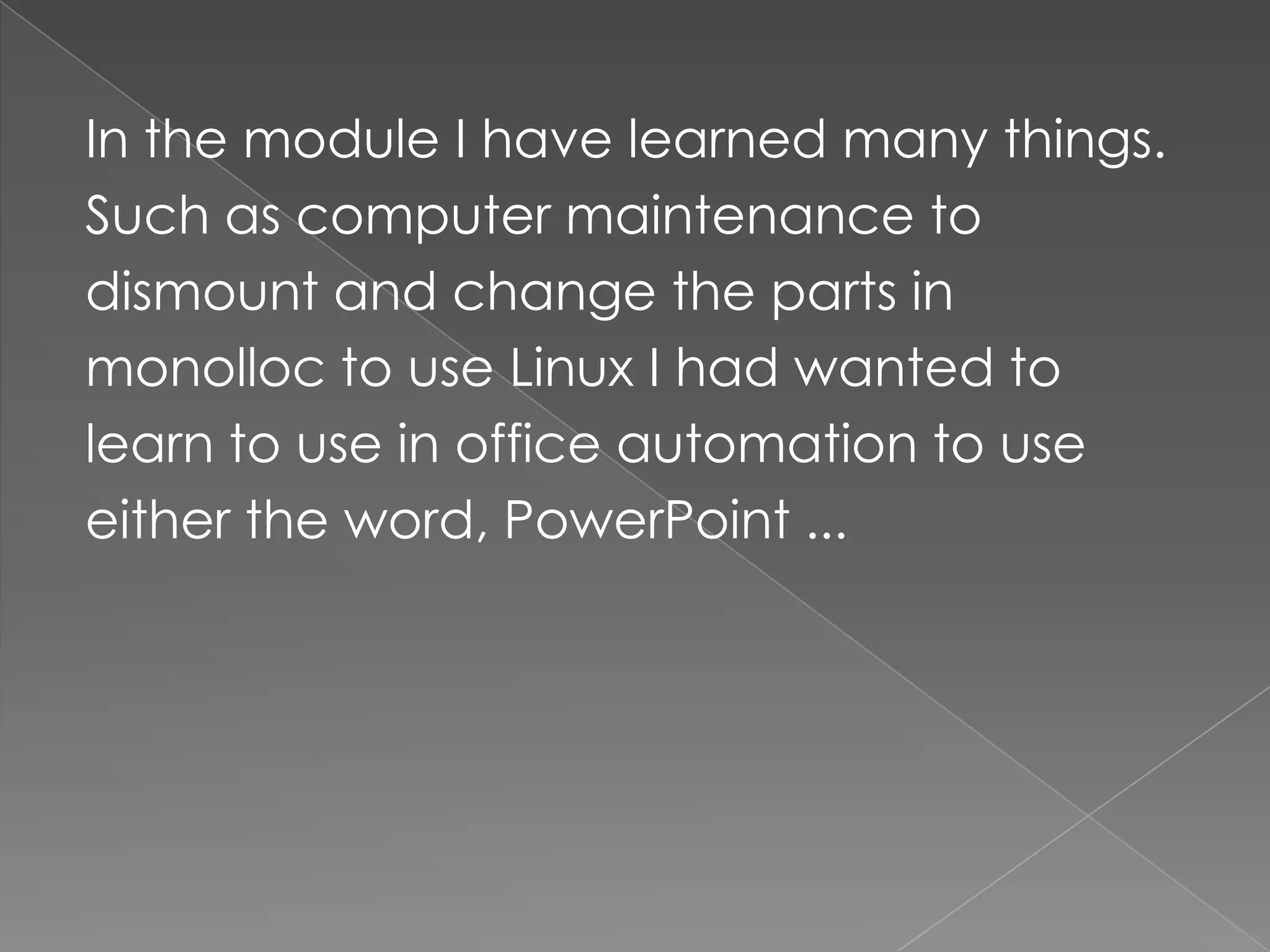 In the module I have learned many things.Such as computer maintenance todismount and change the parts inmonolloc to use Linux I had wanted tolearn to use in office automation to useeither the word, PowerPoint ...
