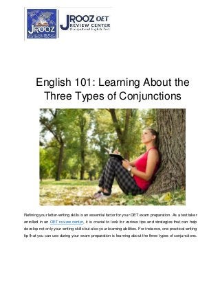 English 101: Learning About the
Three Types of Conjunctions
Refining your letter-writing skills is an essential factor for your OET exam preparation. As a test taker
enrolled in an OET review center, it is crucial to look for various tips and strategies that can help
develop not only your writing skills but also your learning abilities. For instance, one practical writing
tip that you can use during your exam preparation is learning about the three types of conjunctions.
 
