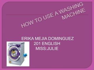 HOW TO USE A WASHING MACHINE ERIKA MEJIA DOMINGUEZ 201 ENGLISH MISS:JULIE 
