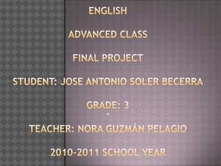 Englishadvanced classfinal projectStudent: jose antonio soler becerragrade: 3°teacher: nora Guzmán pelagio2010-2011 school year 