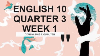 CZARINA MAE B. QUIBUYEN
ENGLISH 10
QUARTER 3
WEEK 1
 