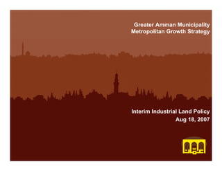 Greater Amman Municipality
Metropolitan Growth Strategy




Interim Industrial Land Policy
                 Aug 18, 2007
 