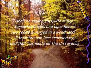 I shall be telling this with a sigh Somewhere ages and ages hence: Two roads diverged in a wood, and  I took the one less traveled by, and that has made all the difference 