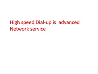 High speed Dial-up is advanced
Network service
 