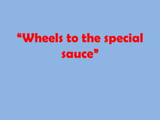 “ Wheels to the special sauce” 