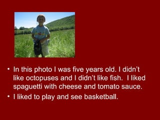 • In this photo I was five years old. I didn’t
  like octopuses and I didn’t like fish. I liked
  spaguetti with cheese and tomato sauce.
• I liked to play and see basketball.
 