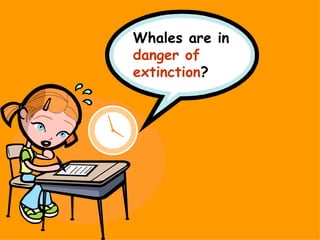 Whales are in
danger of
extinction?
 