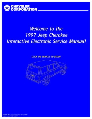 Welcome to the
                1997 Jeep Cherokee
       Interactive Electronic Service Manual!

                                            CLICK ON VEHICLE TO BEGIN




tweddle litho: dom parts cdrom demo 09/96
page 4 <output:1124 ET 04/22/97>
 