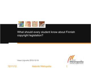 What should every student know about Finnish
           copyright legislation?




           Vesa Linja-aho 2012-12-10


12/11/12                    Helsinki Metropolia   1
 