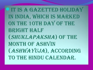 it is a gazEttED holiDay
in inDia, which is markED
on thE 10th Day of thE
bright half
(shUklaPaksha) of thE
month of ashVin
(ashwayUja), accorDing
to thE hinDU calEnDar.
 