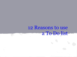 12 Reasons to use
      a To Do list
 