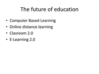 • Computer Based Learning
• Online distance learning
• Clasroom 2.0
• E-Learning 2.0
The future of education
 