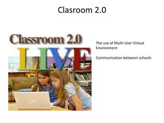 Clasroom 2.0
The use of Multi-User Virtual
Environment
Communication between schools
 