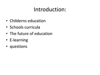 Introduction:
• Childerns education
• Schools curricula
• The future of education
• E-learning
• questions
 