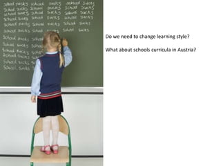 Do we need to change learning style?
What about schools curricula in Austria?
 