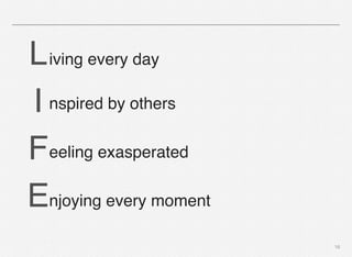 16
!!!iving every day
! ! ! nspired by others
! ! ! eeling exasperated
! ! ! njoying every moment
L
I
F
E
 