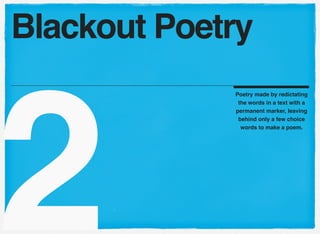 2
Poetry made by redictating
the words in a text with a
permanent marker, leaving
behind only a few choice
words to make a poem.
Blackout Poetry
 